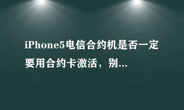 iPhone5电信合约机是否一定要用合约卡激活，别的电信卡可以激活吗