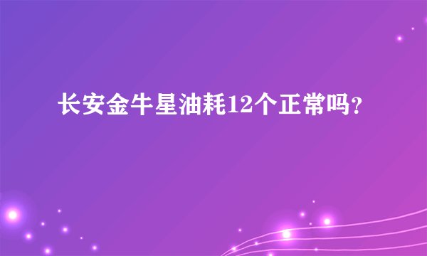 长安金牛星油耗12个正常吗？