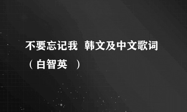 不要忘记我  韩文及中文歌词（白智英  ）