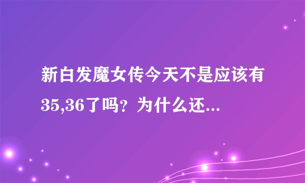新白发魔女传今天不是应该有35,36了吗？为什么还没更新呢？几点更新？