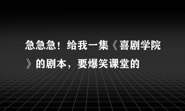 急急急！给我一集《喜剧学院》的剧本，要爆笑课堂的
