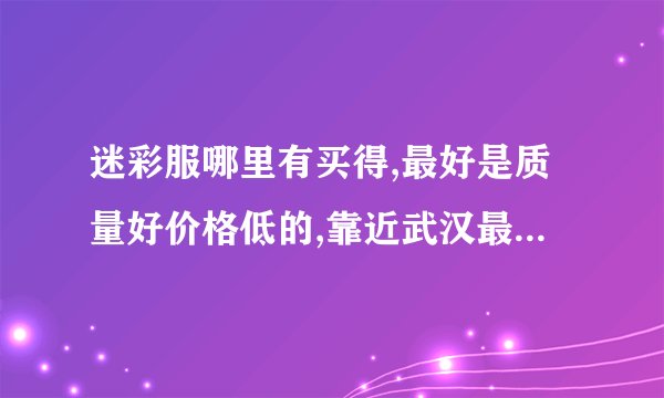 迷彩服哪里有买得,最好是质量好价格低的,靠近武汉最好,谢谢了