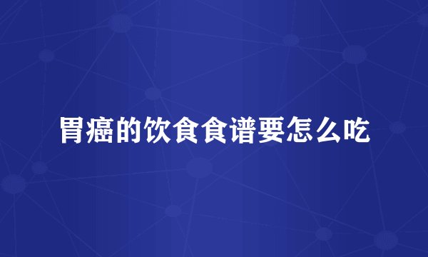 胃癌的饮食食谱要怎么吃
