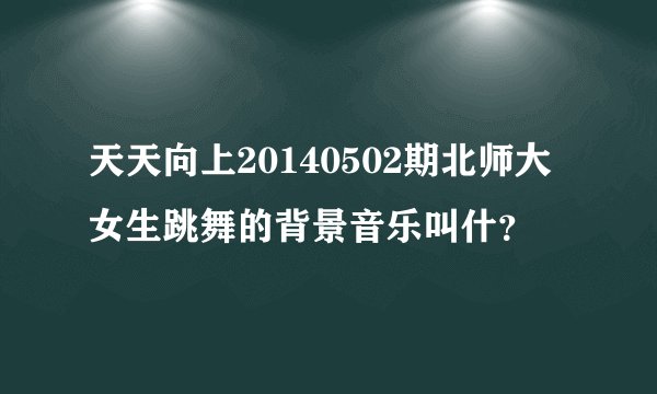 天天向上20140502期北师大女生跳舞的背景音乐叫什？