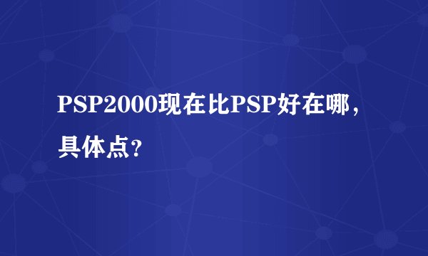 PSP2000现在比PSP好在哪，具体点？