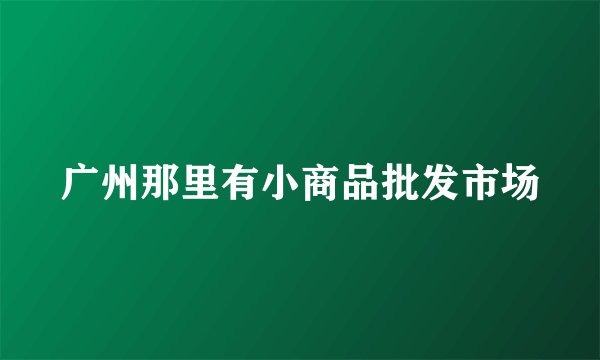 广州那里有小商品批发市场