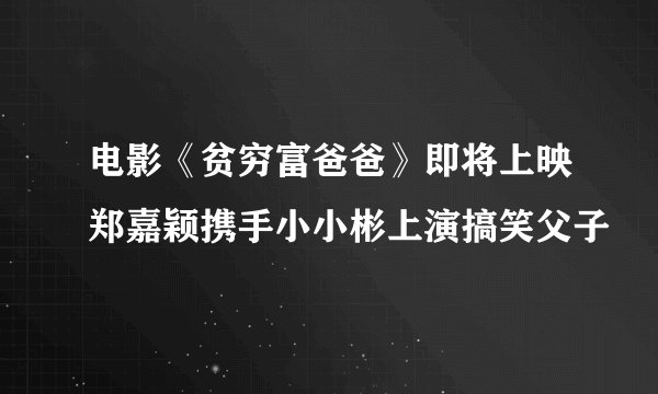电影《贫穷富爸爸》即将上映郑嘉颖携手小小彬上演搞笑父子