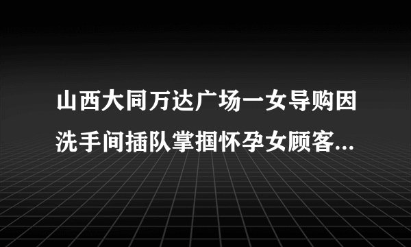 山西大同万达广场一女导购因洗手间插队掌掴怀孕女顾客被开除，对此你怎么看？