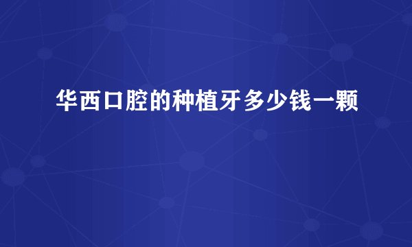 华西口腔的种植牙多少钱一颗