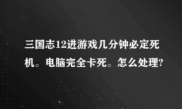 三国志12进游戏几分钟必定死机。电脑完全卡死。怎么处理?