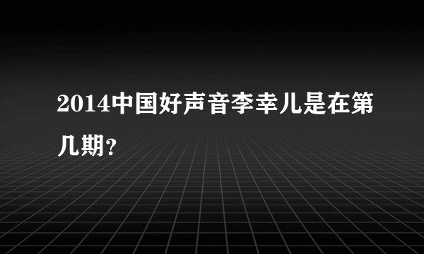 2014中国好声音李幸儿是在第几期？