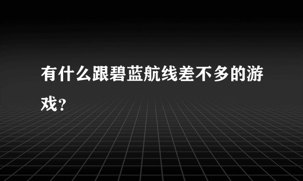 有什么跟碧蓝航线差不多的游戏？