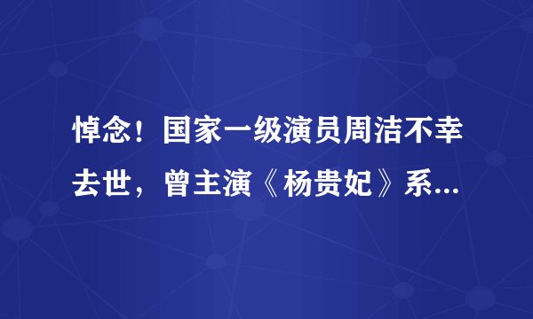 悼念！国家一级演员周洁不幸去世，曾主演《杨贵妃》系著名艺术家
