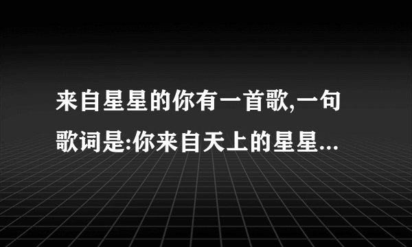 来自星星的你有一首歌,一句歌词是:你来自天上的星星...求歌名