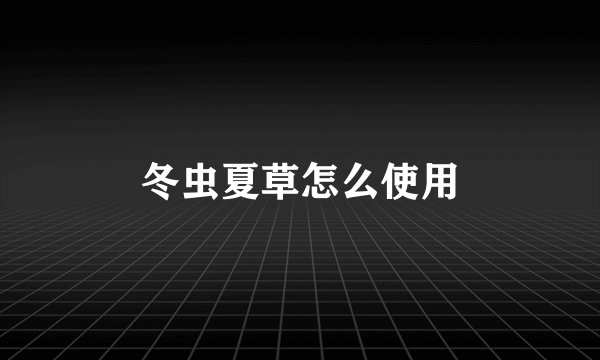 冬虫夏草怎么使用