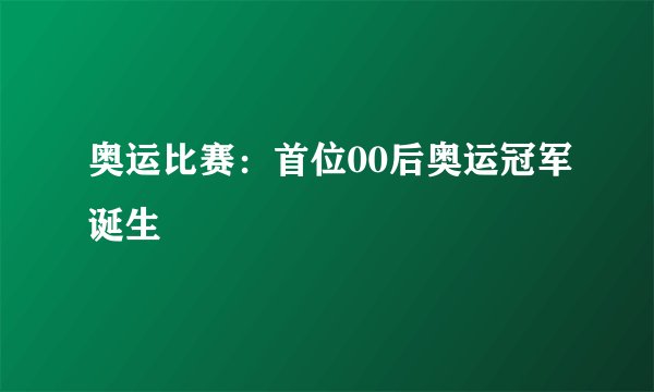 奥运比赛:首位00后奥运冠军诞生