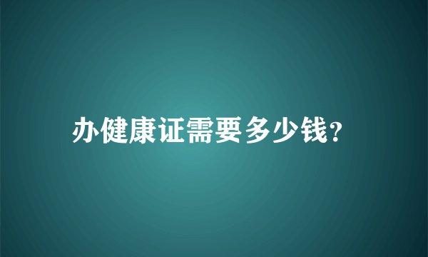 办健康证需要多少钱?