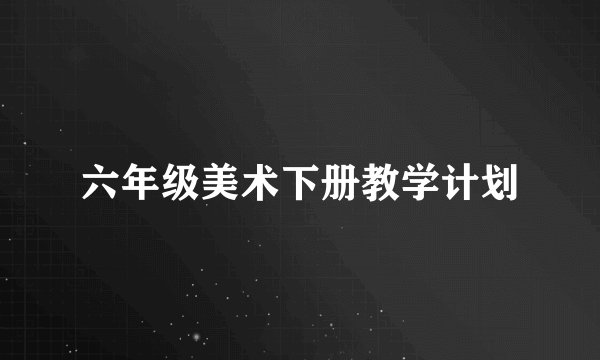 六年级美术下册教学计划