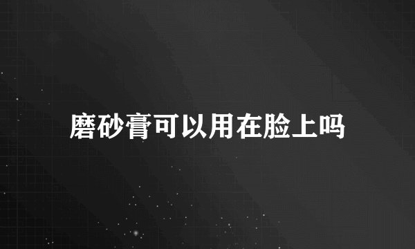 磨砂膏可以用在脸上吗