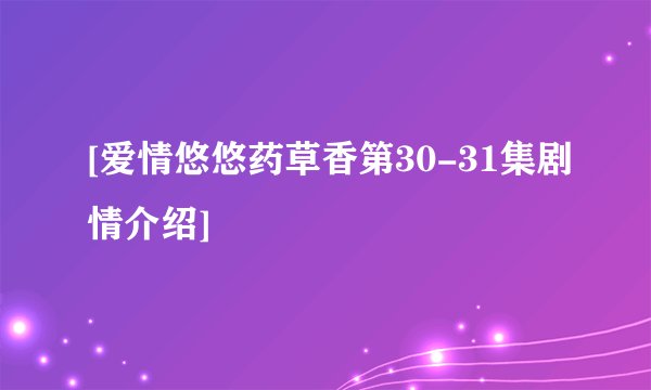 [爱情悠悠药草香第30-31集剧情介绍]