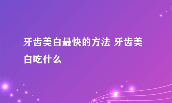 牙齿美白最快的方法 牙齿美白吃什么
