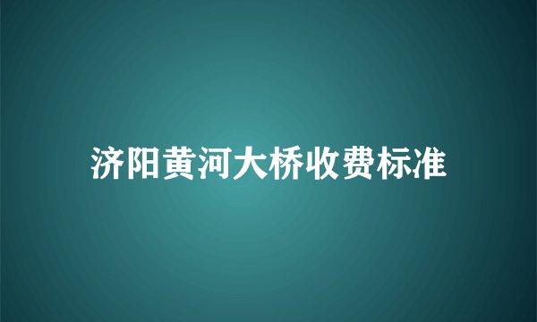 济阳黄河大桥收费标准