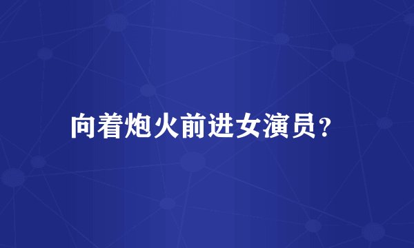 向着炮火前进女演员？