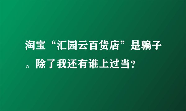 淘宝“汇园云百货店”是骗子。除了我还有谁上过当？