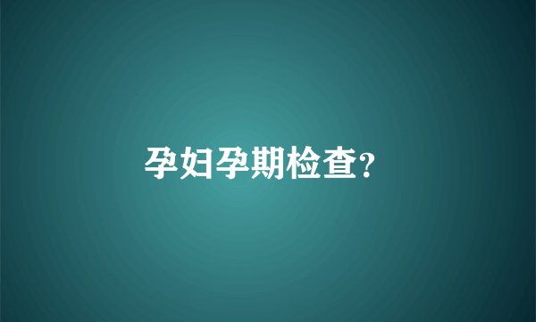 孕妇孕期检查？