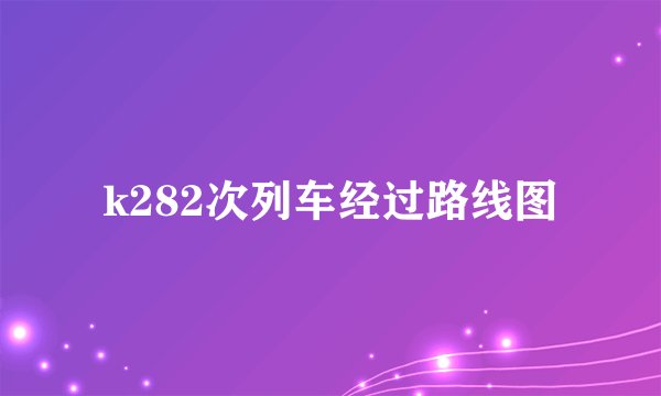k282次列车经过路线图