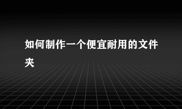 如何制作一个便宜耐用的文件夹
