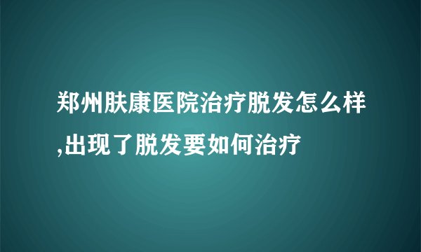 郑州肤康医院治疗脱发怎么样,出现了脱发要如何治疗