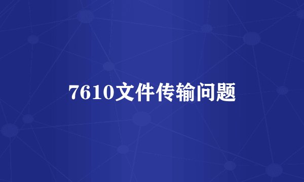 7610文件传输问题