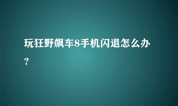 玩狂野飙车8手机闪退怎么办？