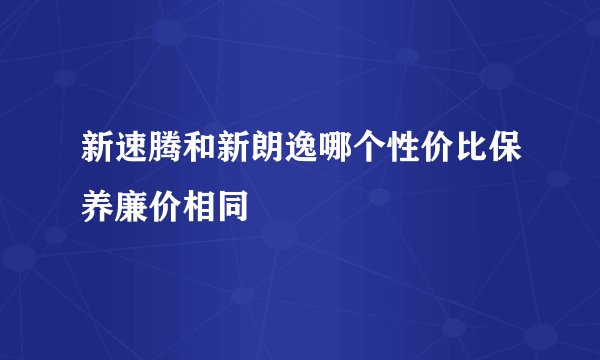 新速腾和新朗逸哪个性价比保养廉价相同