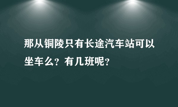 那从铜陵只有长途汽车站可以坐车么?有几班呢?