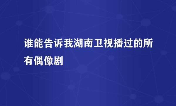 谁能告诉我湖南卫视播过的所有偶像剧