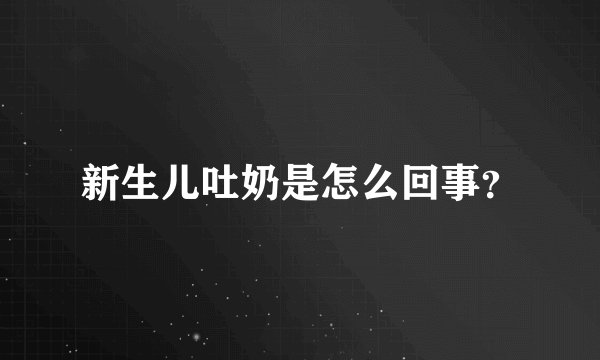 新生儿吐奶是怎么回事？