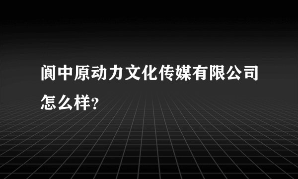 阆中原动力文化传媒有限公司怎么样？