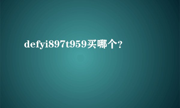 defyi897t959买哪个？
