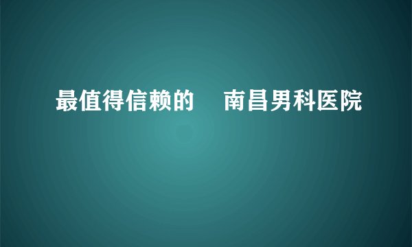 最值得信赖的    南昌男科医院