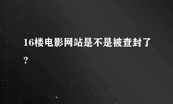 16楼电影网站是不是被查封了？