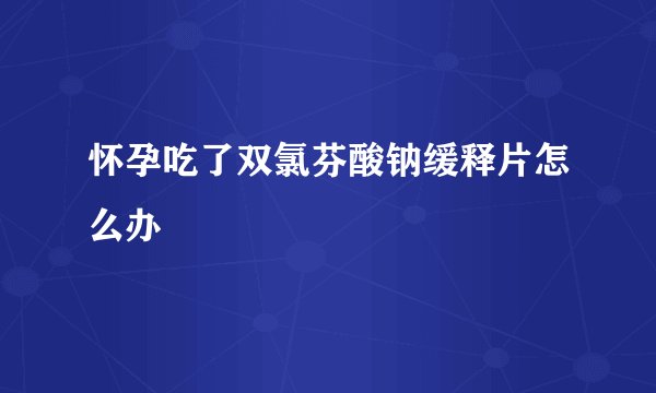 怀孕吃了双氯芬酸钠缓释片怎么办