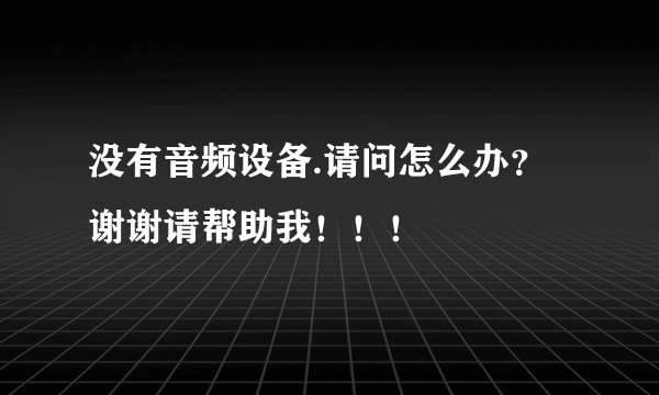 没有音频设备.请问怎么办？谢谢请帮助我！！！