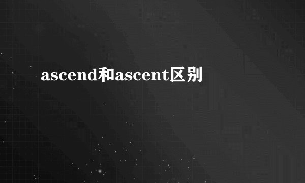 ascend和ascent区别