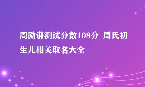周励谦测试分数108分_周氏初生儿相关取名大全
