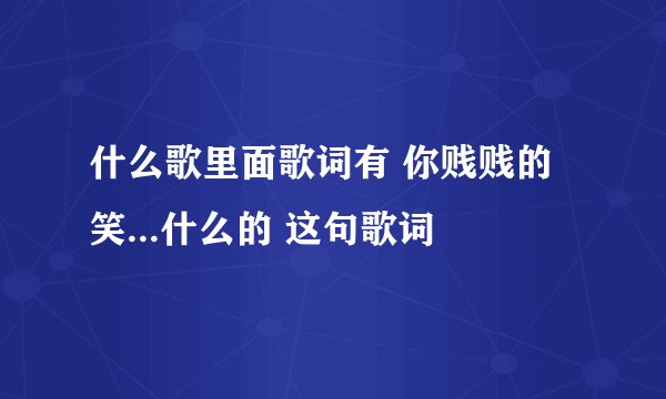 什么歌里面歌词有 你贱贱的笑...什么的 这句歌词