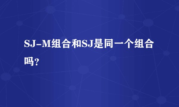 SJ-M组合和SJ是同一个组合吗？