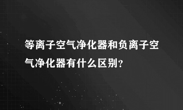 等离子空气净化器和负离子空气净化器有什么区别？