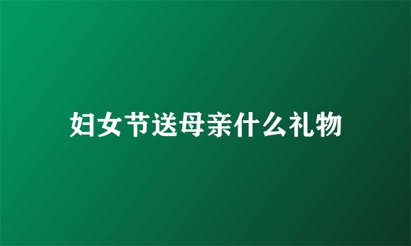 妇女节送母亲什么礼物